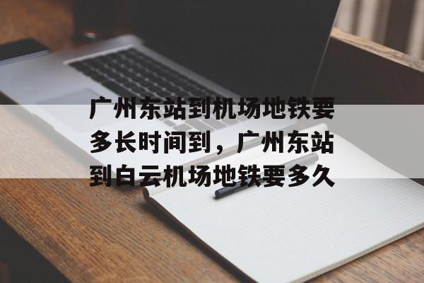 广州东站到机场地铁要多长时间到，广州东站到白云机场地铁要多久-第1张图片-