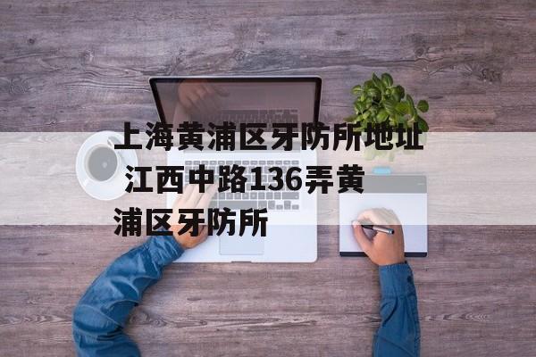上海黄浦区牙防所地址 江西中路136弄黄浦区牙防所-第1张图片-