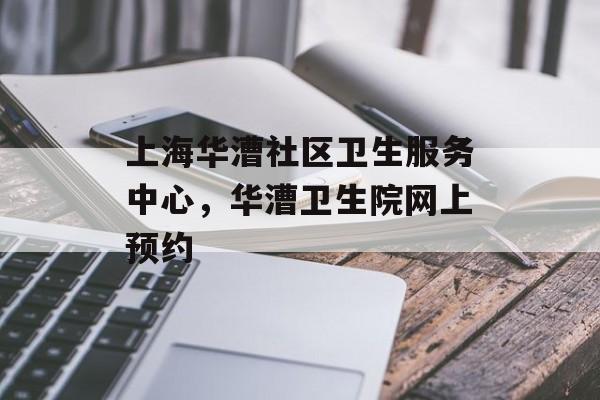 上海华漕社区卫生服务中心，华漕卫生院网上预约-第1张图片-