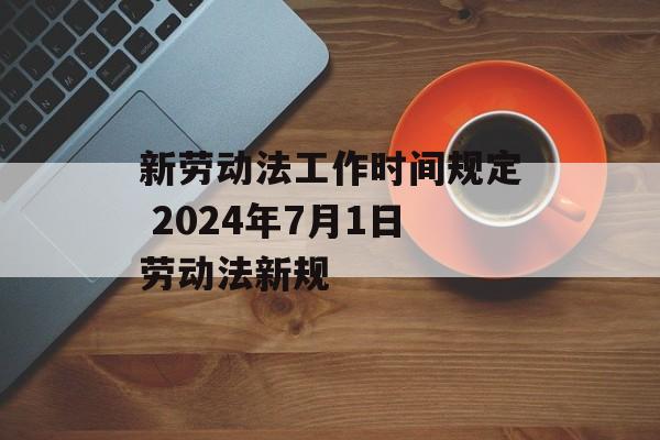 新劳动法工作时间规定 2024年7月1日劳动法新规-第1张图片-