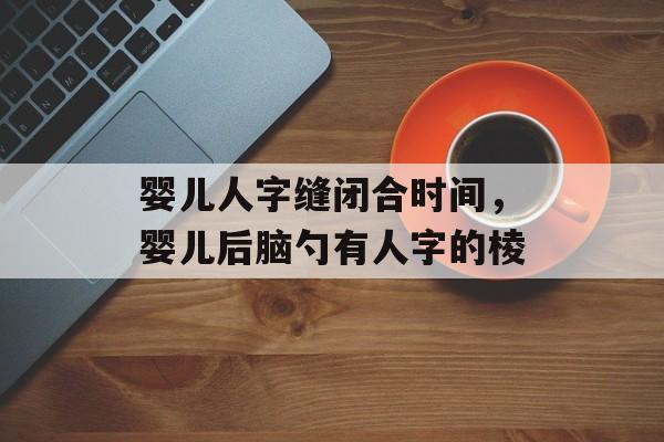 婴儿人字缝闭合时间，婴儿后脑勺有人字的棱-第1张图片-