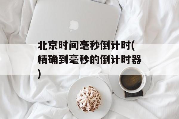 北京时间毫秒倒计时(精确到毫秒的倒计时器)-第1张图片-