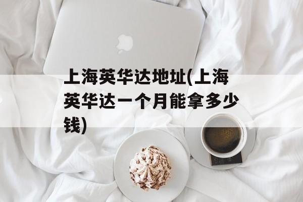 上海英华达地址(上海英华达一个月能拿多少钱)-第1张图片-
