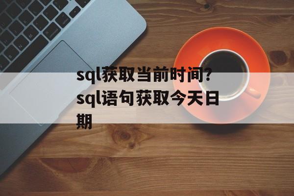 sql获取当前时间？sql语句获取今天日期-第1张图片-