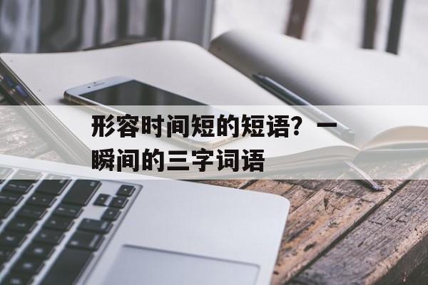 形容时间短的短语？一瞬间的三字词语-第1张图片-