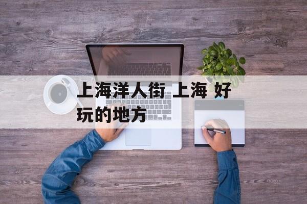 上海洋人街 上海 好玩的地方-第1张图片-