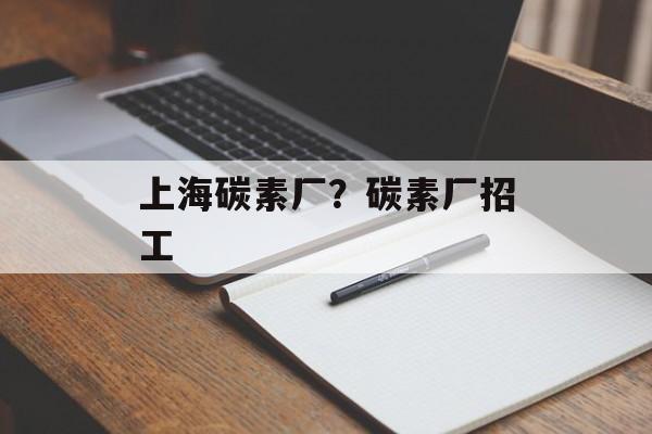 上海碳素厂？碳素厂招工-第1张图片-