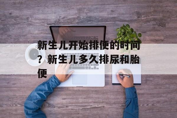 新生儿开始排便的时间？新生儿多久排尿和胎便-第1张图片-