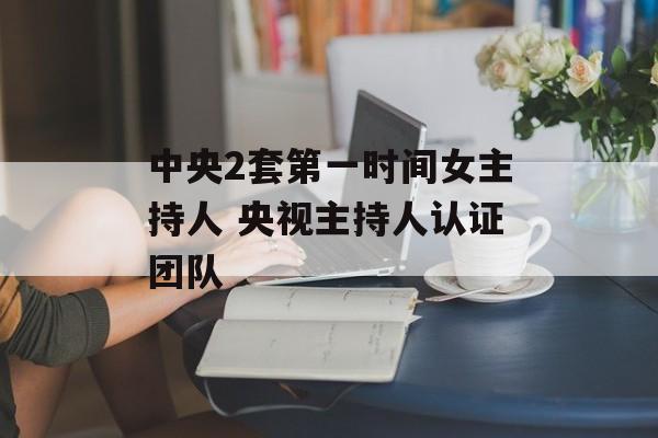 中央2套第一时间女主持人 央视主持人认证团队-第1张图片-