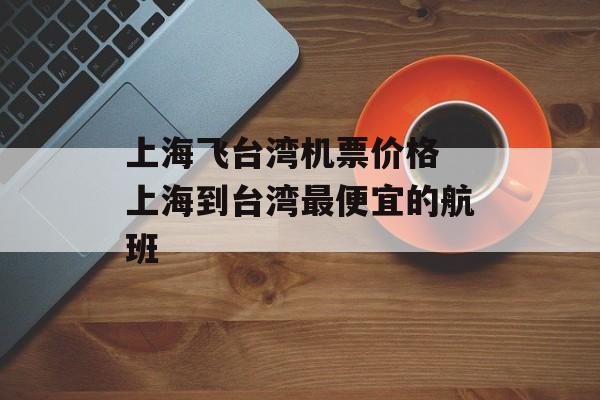 上海飞台湾机票价格 上海到台湾最便宜的航班-第1张图片-