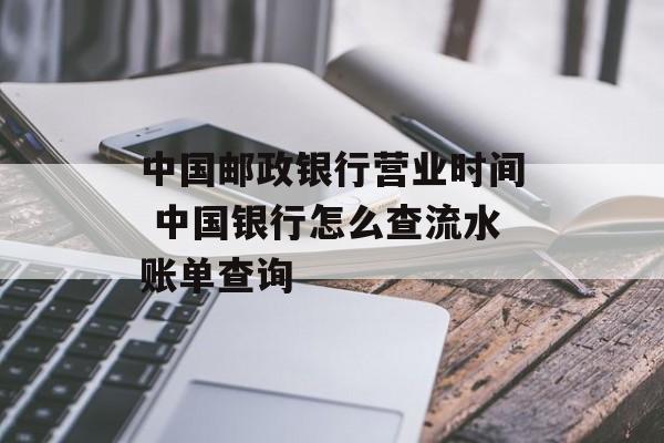 中国邮政银行营业时间 中国银行怎么查流水账单查询-第1张图片-