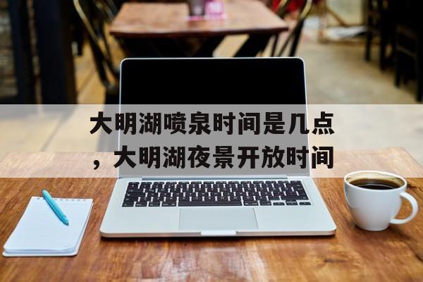 大明湖喷泉时间是几点，大明湖夜景开放时间-第1张图片-