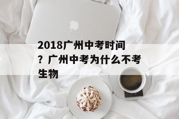 2018广州中考时间？广州中考为什么不考生物-第1张图片-