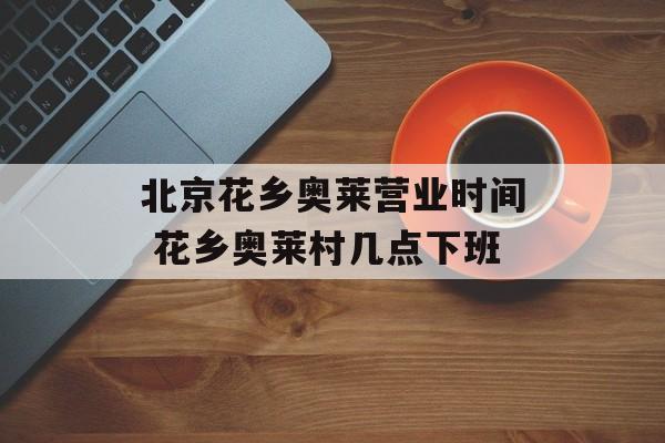 北京花乡奥莱营业时间 花乡奥莱村几点下班-第1张图片-