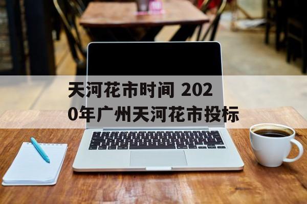 天河花市时间 2020年广州天河花市投标-第1张图片-