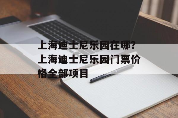 上海迪士尼乐园在哪？上海迪士尼乐园门票价格全部项目-第1张图片-
