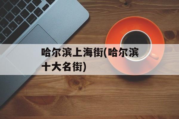 哈尔滨上海街(哈尔滨十大名街)-第1张图片-
