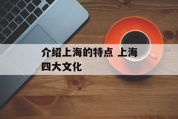 介绍上海的特点 上海四大文化-第1张图片-