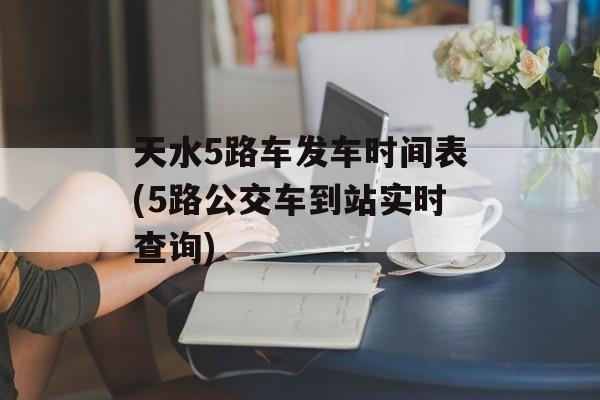 天水5路车发车时间表(5路公交车到站实时查询)-第1张图片-