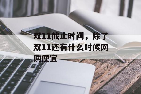 双11截止时间，除了双11还有什么时候网购便宜-第1张图片-