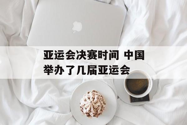 亚运会决赛时间 中国举办了几届亚运会-第1张图片-