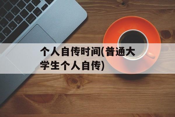 个人自传时间(普通大学生个人自传)-第1张图片-