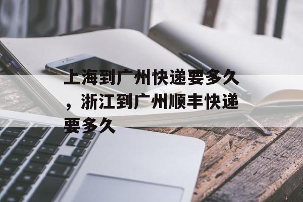 上海到广州快递要多久，浙江到广州顺丰快递要多久-第1张图片-
