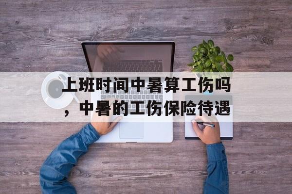上班时间中暑算工伤吗，中暑的工伤保险待遇-第1张图片-
