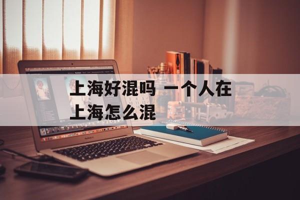 上海好混吗 一个人在上海怎么混-第1张图片-