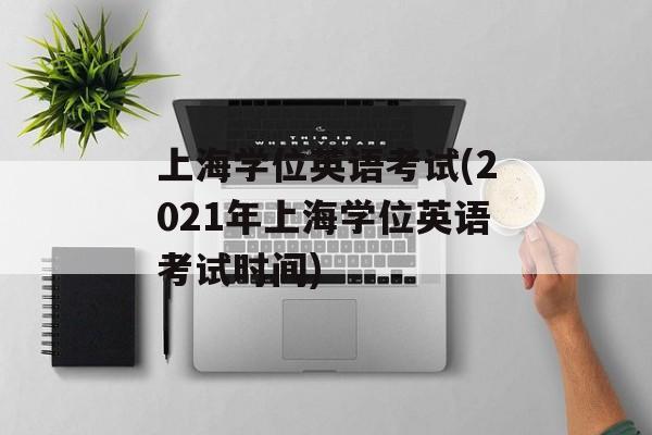 上海学位英语考试(2021年上海学位英语考试时间)-第1张图片-