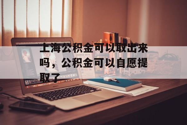 上海公积金可以取出来吗，公积金可以自愿提取了-第1张图片-