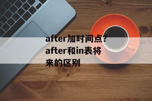 after加时间点？after和in表将来的区别-第1张图片-