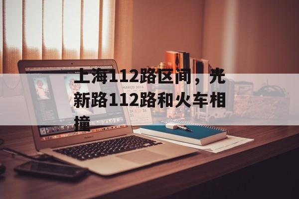 上海112路区间，光新路112路和火车相撞-第1张图片-