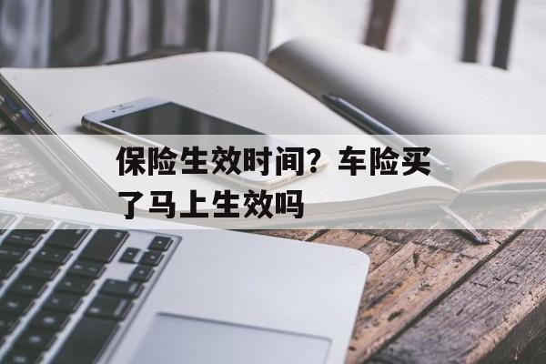 保险生效时间？车险买了马上生效吗-第1张图片-