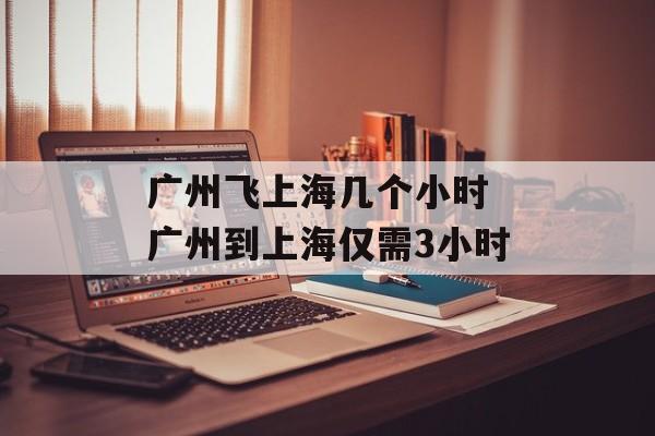 广州飞上海几个小时 广州到上海仅需3小时-第1张图片-