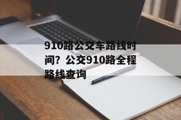 910路公交车路线时间？公交910路全程路线查询-第1张图片-
