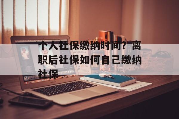 个人社保缴纳时间？离职后社保如何自己缴纳社保-第1张图片-