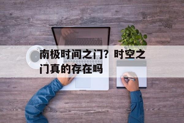 南极时间之门？时空之门真的存在吗-第1张图片-