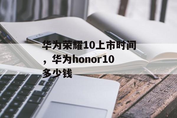 华为荣耀10上市时间，华为honor10多少钱-第1张图片-