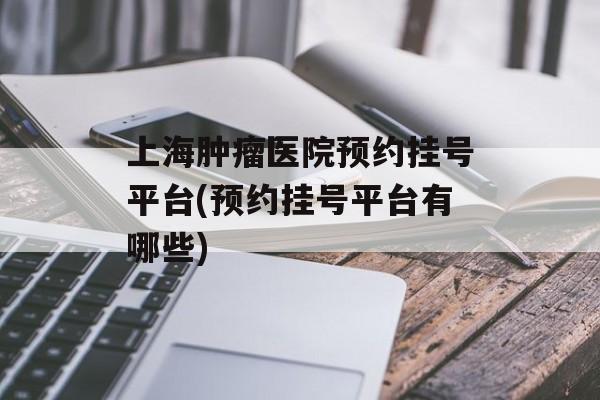 上海肿瘤医院预约挂号平台(预约挂号平台有哪些)-第1张图片-