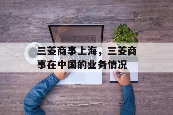 三菱商事上海，三菱商事在中国的业务情况-第1张图片-