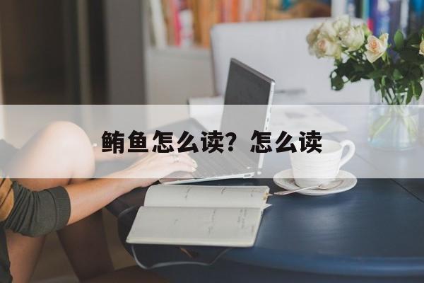 鲔鱼怎么读？怎么读-第1张图片-