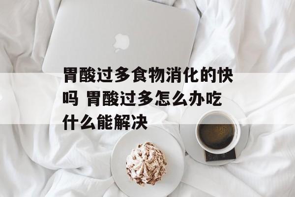 胃酸过多食物消化的快吗 胃酸过多怎么办吃什么能解决-第1张图片-