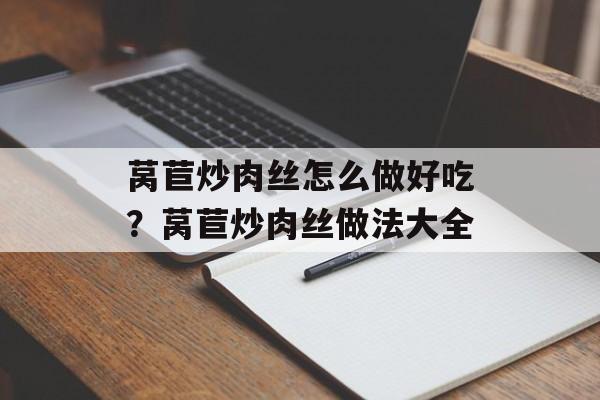 莴苣炒肉丝怎么做好吃？莴苣炒肉丝做法大全-第1张图片-