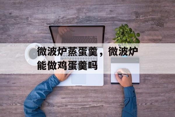 微波炉蒸蛋羹，微波炉能做鸡蛋羹吗-第1张图片-