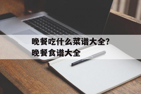 晚餐吃什么菜谱大全？晚餐食谱大全-第1张图片-