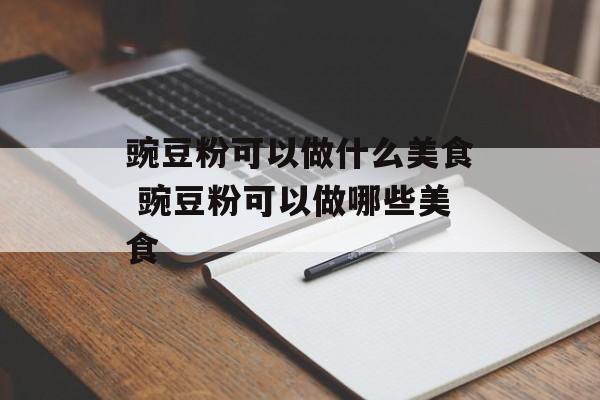 豌豆粉可以做什么美食 豌豆粉可以做哪些美食-第1张图片-
