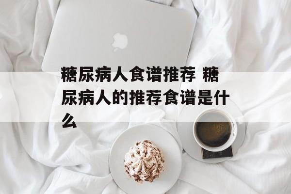 糖尿病人食谱推荐 糖尿病人的推荐食谱是什么-第1张图片-