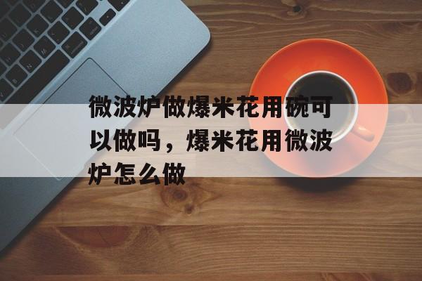 微波炉做爆米花用碗可以做吗，爆米花用微波炉怎么做-第1张图片-