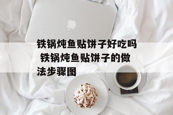铁锅炖鱼贴饼子好吃吗 铁锅炖鱼贴饼子的做法步骤图-第1张图片-